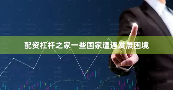 配资杠杆之家一些国家遭遇发展困境