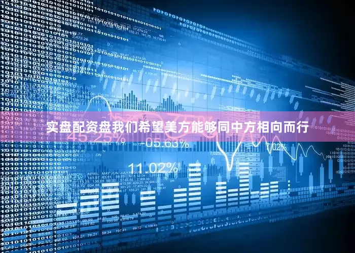 实盘配资盘我们希望美方能够同中方相向而行
