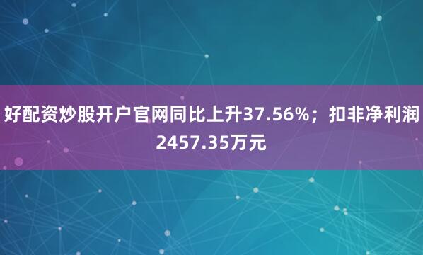 好配资炒股开户官网同比上升37.56%；扣非净利润2457.35万元