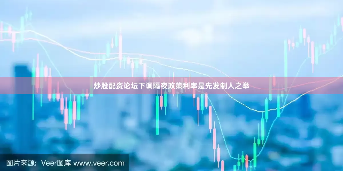 炒股配资论坛下调隔夜政策利率是先发制人之举