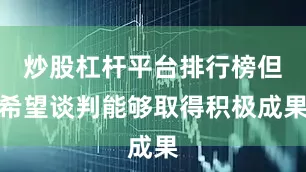 炒股杠杆平台排行榜但希望谈判能够取得积极成果