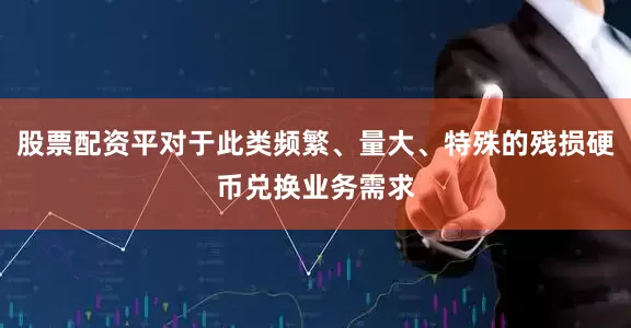 股票配资平对于此类频繁、量大、特殊的残损硬币兑换业务需求