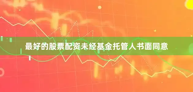 最好的股票配资未经基金托管人书面同意