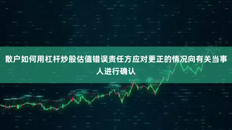 散户如何用杠杆炒股估值错误责任方应对更正的情况向有关当事人进行确认