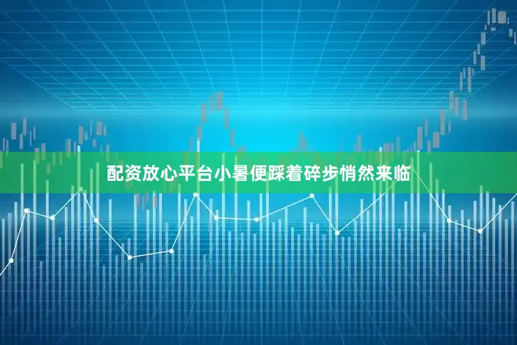 配资放心平台小暑便踩着碎步悄然来临