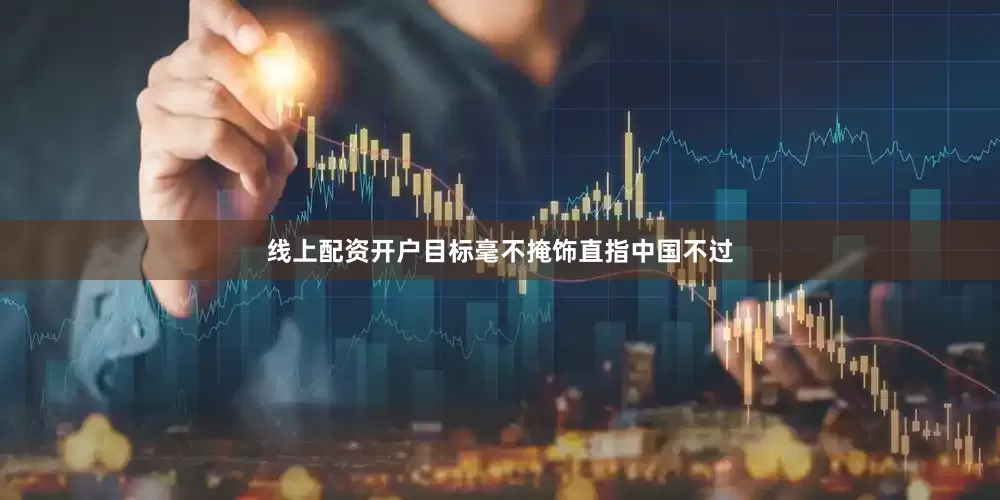 线上配资开户目标毫不掩饰直指中国不过